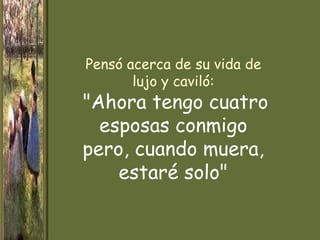 Pensó acerca de su vida de
       lujo y caviló:
"Ahora tengo cuatro
  esposas conmigo
pero, cuando muera,
    estaré solo"
 