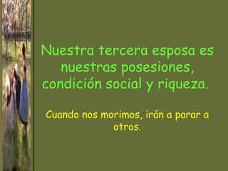 Nuestra tercera esposa es
   nuestras posesiones,
condición social y riqueza.

Cuando nos morimos, irán a parar a
             otros.
 