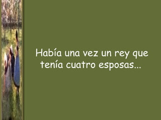 Había una vez un rey que
 tenía cuatro esposas...
 