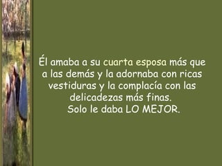 Él amaba a su cuarta esposa más que
 a las demás y la adornaba con ricas
  vestiduras y la complacía con las
        delicadezas más finas.
       Solo le daba LO MEJOR.
 