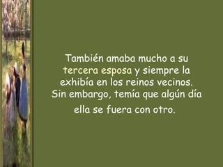 También amaba mucho a su
   tercera esposa y siempre la
  exhibía en los reinos vecinos.
Sin embargo, temía que algún día
    ella se fuera con otro.
 