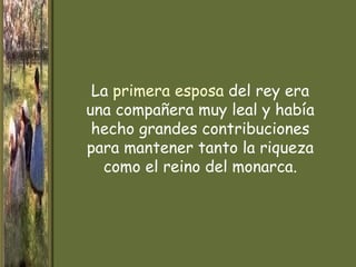 La primera esposa del rey era
una compañera muy leal y había
 hecho grandes contribuciones
para mantener tanto la riqueza
  como el reino del monarca.
 