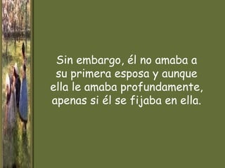 Sin embargo, él no amaba a
 su primera esposa y aunque
ella le amaba profundamente,
apenas si él se fijaba en ella.
 
