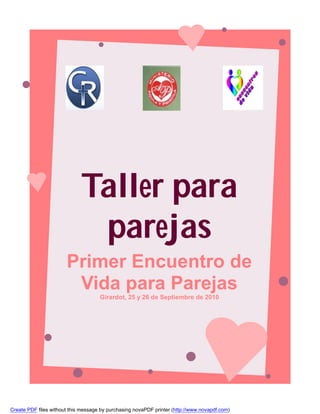 Taller para
                              parejas
                       Primer Encuentro de
                        Vida para Parejas
                                     Girardot, 25 y 26 de Septiembre de 2010




Create PDF files without this message by purchasing novaPDF printer (http://www.novapdf.com)
 