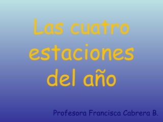 Las cuatro
estaciones
  del año
  Profesora Francisca Cabrera B.
 