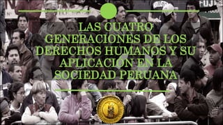 LAS CUATRO
GENERACIONES DE LOS
DERECHOS HUMANOS Y SU
APLICACIÓN EN LA
SOCIEDAD PERUANA
 