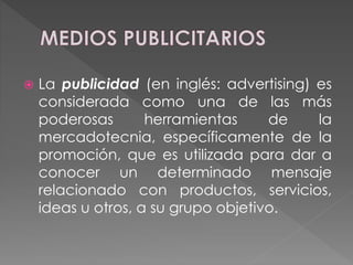  La publicidad (en inglés: advertising) es
considerada como una de las más
poderosas herramientas de la
mercadotecnia, específicamente de la
promoción, que es utilizada para dar a
conocer un determinado mensaje
relacionado con productos, servicios,
ideas u otros, a su grupo objetivo.
 