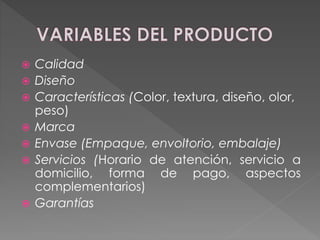  Calidad
 Diseño
 Características (Color, textura, diseño, olor,
peso)
 Marca
 Envase (Empaque, envoltorio, embalaje)
 Servicios (Horario de atención, servicio a
domicilio, forma de pago, aspectos
complementarios)
 Garantías
 