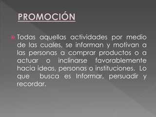  Todas aquellas actividades por medio
de las cuales, se informan y motivan a
las personas a comprar productos o a
actuar o inclinarse favorablemente
hacia ideas, personas o instituciones. Lo
que busca es Informar, persuadir y
recordar.
 