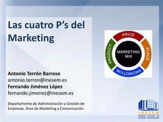 Las cuatro P’s del
Marketing


Antonio Terrón Barroso
antonio.terron@inesem.es
Fernando Jiménez López
fernando.jimenez@inesem.es
Departamento de Administración y Gestión de
Empresas. Área de Marketing y Comunicación.
 