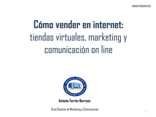 Cómo vender en internet:
tiendas virtuales, marketing y
comunicación on line
Antonio Terrón Barroso
Área Docente de Marketing y Comunicación
1
www.inesem.es
 