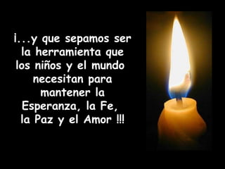¡...y que sepamos ser la herramienta que los niños y el mundo  necesitan para mantener la Esperanza, la Fe,  la Paz y el Amor !!! 