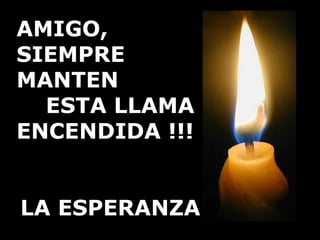 AMIGO, SIEMPRE  MANTEN  ESTA LLAMA ENCENDIDA !!! LA ESPERANZA 