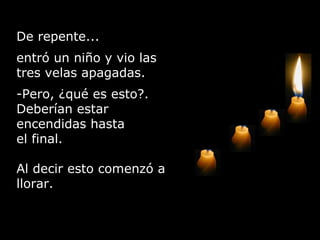 De repente... entró un niño y vio las tres velas apagadas. Pero, ¿qué es esto?. Deberían estar encendidas hasta  el final. Al decir esto comenzó a llorar. 