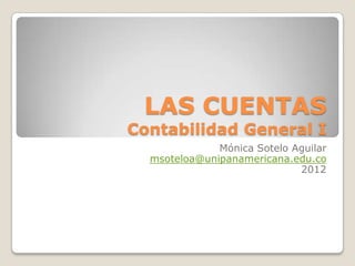 LAS CUENTAS
Contabilidad General I
              Mónica Sotelo Aguilar
  msoteloa@unipanamericana.edu.co
                             2012
 