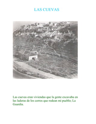 LAS CUEVAS
Las cuevas eran viviendas que la gente excavaba en
las laderas de los cerros que rodean mi pueblo; La
Guardia.
 