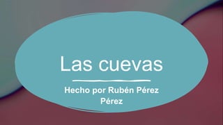 Las cuevas
Hecho por Rubén Pérez
Pérez
 