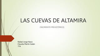 LAS CUEVAS DE ALTAMIRA
(YACIMIENTO PREHISTÓRICO)
Rafael Jorge Navo
Claudia Martín Galán
1ºA
 