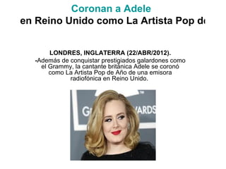 Coronan a Adele
en Reino Unido como La Artista Pop de Año


       LONDRES, INGLATERRA (22/ABR/2012).
  -Además de conquistar prestigiados galardones como
    el Grammy, la cantante británica Adele se coronó
       como La Artista Pop de Año de una emisora
             radiofónica en Reino Unido.
 
