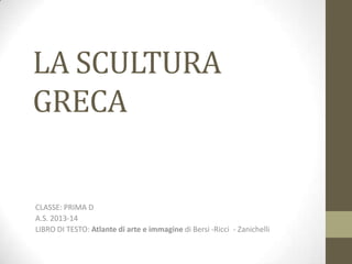LA SCULTURA
GRECA
CLASSE: PRIMA D
A.S. 2013-14
LIBRO DI TESTO: Atlante di arte e immagine di Bersi -Ricci - Zanichelli
 