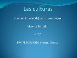 Las culturas<br />Nombre: Samuel Alejandro serna López<br />Materia: historia <br />3º “G”<br />PROFESOR: Pedro moreno Gar...