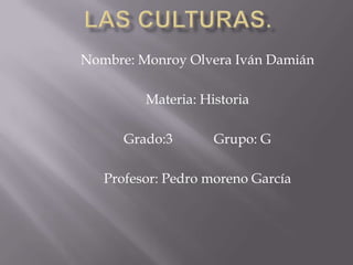 Las culturas. Nombre: Monroy Olvera Iván Damián Materia: Historia Grado:3            Grupo: G Profesor: Pedro moreno García 
