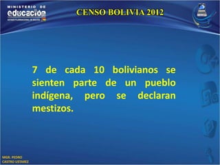MGR. PEDRO 
CASTRO USTAREZ 
CENSO BOLIVIA 2012 
7 de cada 10 bolivianos se 
sienten parte de un pueblo 
indígena, pero se declaran 
mestizos. 
 