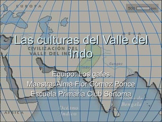 Las culturas del Valle del Indo Equipo: Los gafes Maestra: Alma Flor Gómez Ponce Escuela Primaria Club Sertoma 