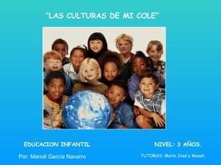 “LAS CULTURAS DE MI COLE”




  EDUCACION INFANTIL                NIVEL: 3 AÑOS.

Por: Manoli García Navarro    TUTORAS: María José y Manoli.
 
