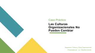 Las Culturas
Organizacionales No
Pueden Cambiar
Caso Práctico
Asignatura: Cultura y Clima Organizacional
Presentado por : Lic. Claudina Cerrato
 