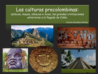 Las culturas precolombinas:
aztecas, mayas, olmecas e incas, las grandes civilizaciones
anteriores a la llegada de Colón.
Concha González Galindo.
 