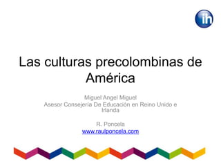 Las culturas precolombinas de
América
Miguel Angel Miguel
Asesor Consejería De Educación en Reino Unido e
Irlanda
R. Poncela
www.raulponcela.com
 