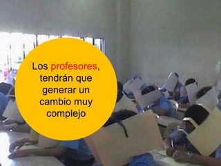 Los profesores, 
tendrán que 
generar un 
cambio muy 
complejo 
 