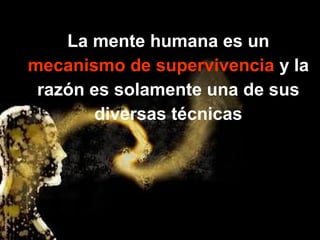 La mente humana es un 
mecanismo de supervivencia y la 
razón es solamente una de sus 
diversas técnicas 
 