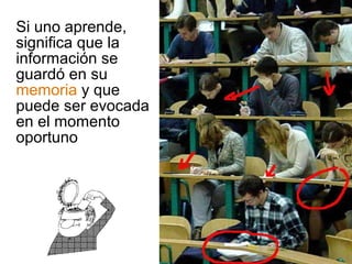 Si uno aprende, 
significa que la 
información se 
guardó en su 
memoria y que 
puede ser evocada 
en el momento 
oportuno 
 