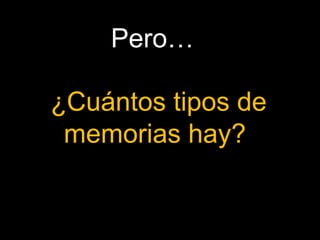 Pero… 
¿Cuántos tipos de 
memorias hay? 
 