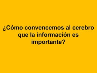 ¿Cómo convencemos al cerebro 
que la información es 
importante? 
 