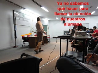 Ya no sabemos 
qué hacer para 
llamar la atención 
de nuestros 
alumnos 
 