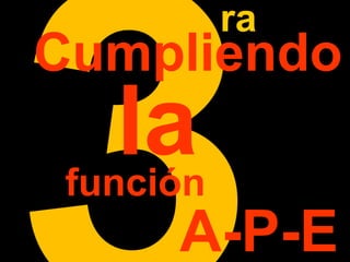 3Cumpliendo 
ra 
la función 
A-P-E 
 