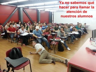 Ya no sabemos qué 
hacer para llamar la 
atención de 
nuestros alumnos 
 