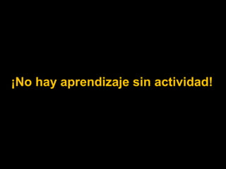 ¡No hay aprendizaje sin actividad! 
 