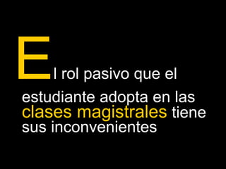 El rol pasivo que el 
estudiante adopta en las 
clases magistrales tiene 
sus inconvenientes 
 
