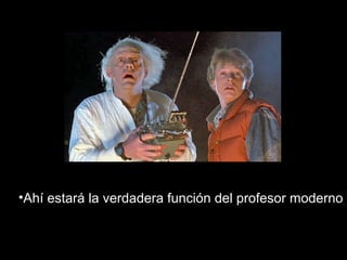 •Ahí estará la verdadera función del profesor moderno 
 