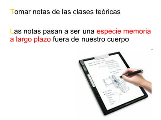 Tomar notas de las clases teóricas 
Las notas pasan a ser una especie memoria 
a largo plazo fuera de nuestro cuerpo 
 