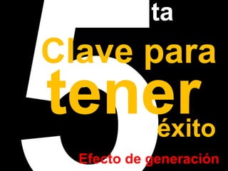 5ta 
Clave tener para éxito 
Efecto de generación 
 