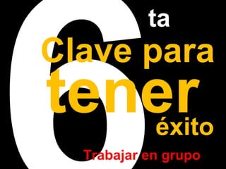 6ta 
Clave tener para éxito 
Trabajar en grupo 
 