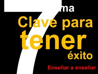 7ma 
Clave tener para éxito 
Enseñar a enseñar 
 