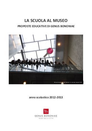  
        LA SCUOLA AL MUSEO 
    PROPOSTE EDUCATIVE DI GENUS BONONIAE 
 
 




                             ©Liceo Galvani. Photo Contest – Io nel mio museo 2012
                                                                                      
 
 
 
           anno scolastico 2012‐2013 
 
 


                                    
 