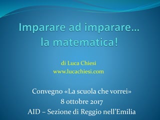 di Luca Chiesi
www.lucachiesi.com
Convegno «La scuola che vorrei»
8 ottobre 2017
AID – Sezione di Reggio nell’Emilia
 