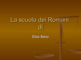 La scuola dei Romani
          di
       Elisa Bano
 